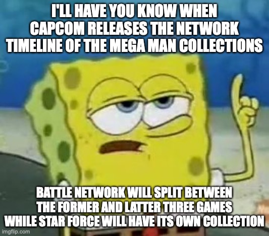 Network Timeline Legacy Collections | I'LL HAVE YOU KNOW WHEN CAPCOM RELEASES THE NETWORK TIMELINE OF THE MEGA MAN COLLECTIONS; BATTLE NETWORK WILL SPLIT BETWEEN THE FORMER AND LATTER THREE GAMES WHILE STAR FORCE WILL HAVE ITS OWN COLLECTION | image tagged in memes,i'll have you know spongebob,megaman | made w/ Imgflip meme maker