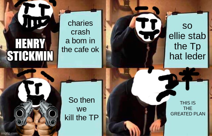 Gru's Plan | charies crash a bom in the cafe ok; so ellie stab the Tp hat leder; HENRY STICKMIN; So then we kill the TP; THIS IS THE GREATED PLAN | image tagged in memes,gru's plan | made w/ Imgflip meme maker