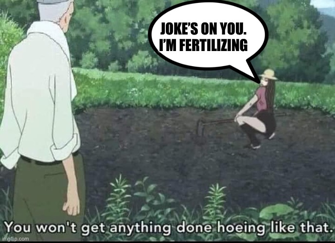 Human Fertilizer | JOKE’S ON YOU. I’M FERTILIZING | image tagged in hoe,garden,gardening,anime | made w/ Imgflip meme maker