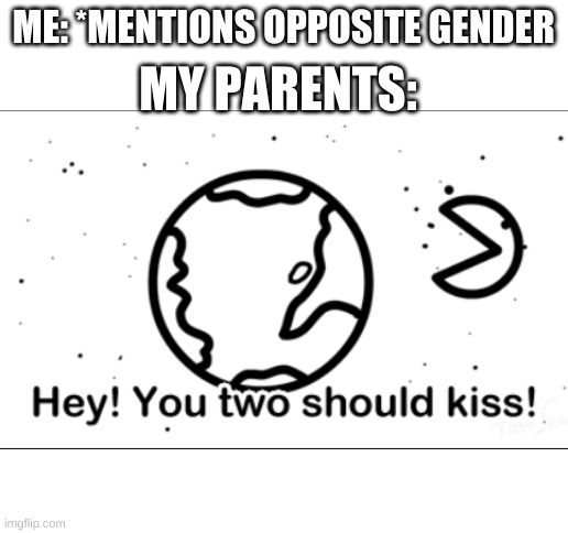 ME: *MENTIONS OPPOSITE GENDER; MY PARENTS: | image tagged in blank white template | made w/ Imgflip meme maker