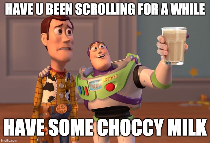 X, X Everywhere Meme | HAVE U BEEN SCROLLING FOR A WHILE; HAVE SOME CHOCCY MILK | image tagged in memes,x x everywhere | made w/ Imgflip meme maker