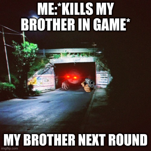 Scared bridge worm | ME:*KILLS MY BROTHER IN GAME*; MY BROTHER NEXT ROUND | image tagged in scared bridge worm | made w/ Imgflip meme maker