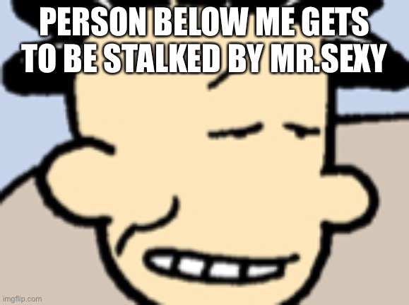 Mr.Sexy | PERSON BELOW ME GETS TO BE STALKED BY MR.SEXY | image tagged in mr sexy | made w/ Imgflip meme maker