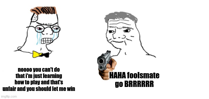 nooo haha go brrr | noooo you can't do that i'm just learning how to play and that's unfair and you should let me win; HAHA foolsmate go BRRRRRR | image tagged in nooo haha go brrr | made w/ Imgflip meme maker