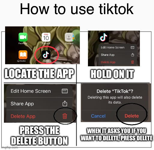 How to use tiktok: | How to use tiktok; LOCATE THE APP; HOLD ON IT; WHEN IT ASKS YOU IF YOU WANT TO DELETE, PRESS DELETE; PRESS THE DELETE BUTTON | image tagged in 4 square grid,tiktok,funny,memes,funny memes,trash | made w/ Imgflip meme maker