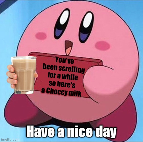 Here! | You've been scrolling for a while so here's a Choccy milk; Have a nice day | image tagged in kirby holding a sign | made w/ Imgflip meme maker