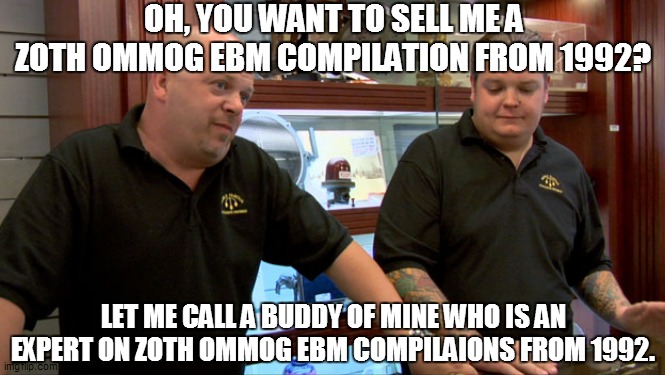 zoth ommog | OH, YOU WANT TO SELL ME A ZOTH OMMOG EBM COMPILATION FROM 1992? LET ME CALL A BUDDY OF MINE WHO IS AN EXPERT ON ZOTH OMMOG EBM COMPILAIONS FROM 1992. | image tagged in pawn stars best i can do | made w/ Imgflip meme maker