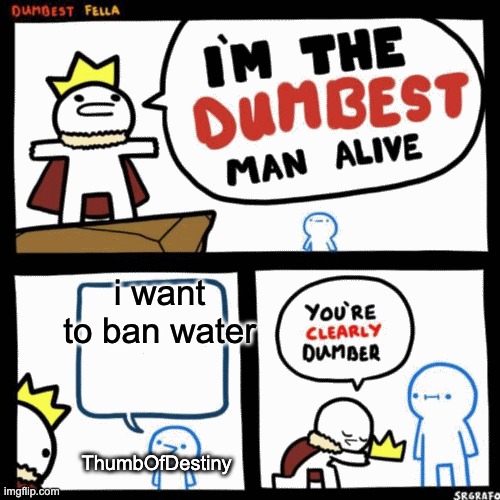 hes so dumb | i want to ban water; ThumbOfDestiny | image tagged in im the dumbest man alive higher quality,reddit,r/banvideogames | made w/ Imgflip meme maker