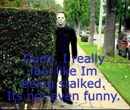 Stalker | Dude, I really feel like Im being stalked. Its not even funny. | image tagged in stalker | made w/ Imgflip meme maker