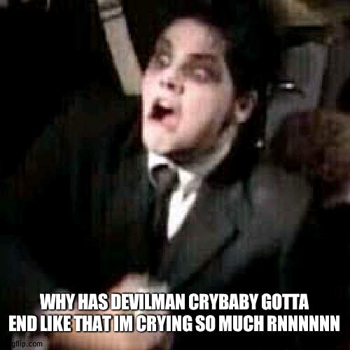 WHYYY | WHY HAS DEVILMAN CRYBABY GOTTA END LIKE THAT IM CRYING SO MUCH RNNNNNN | image tagged in gerard shook | made w/ Imgflip meme maker