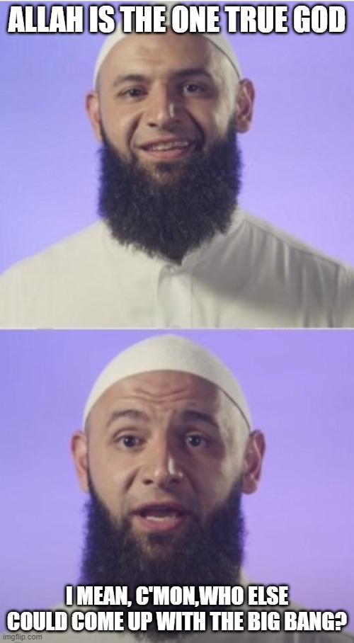 Allah Akbar! | ALLAH IS THE ONE TRUE GOD; I MEAN, C'MON,WHO ELSE COULD COME UP WITH THE BIG BANG? | image tagged in surprised muslim | made w/ Imgflip meme maker