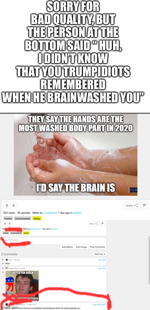 SORRY FOR BAD QUALITY, BUT THE PERSON AT THE BOTTOM SAID “ HUH, I DIDN’T KNOW THAT YOU TRUMPIDIOTS REMEMBERED WHEN HE BRAINWASHED YOU” | image tagged in blank white template | made w/ Imgflip meme maker
