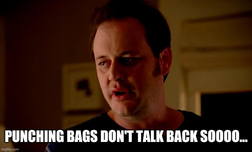 Well he’s a guy, so... | PUNCHING BAGS DON'T TALK BACK SOOOO... | image tagged in well he s a guy so | made w/ Imgflip meme maker