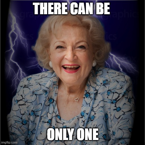 The Quickening is Upon Us | THERE CAN BE; ONLY ONE | image tagged in betty white,the highlander,there can be only one | made w/ Imgflip meme maker