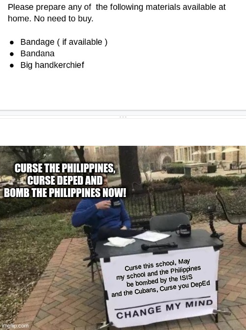 Begone, Philippines Begone, Duterte and Begone DepEd | CURSE THE PHILIPPINES, CURSE DEPED AND BOMB THE PHILIPPINES NOW! Curse this school, May my school and the Philippines be bombed by the ISIS and the Cubans, Curse you DepEd | image tagged in memes,change my mind,funny,begone | made w/ Imgflip meme maker