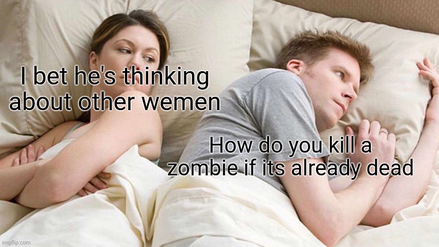 I Bet He's Thinking About Other Women Meme | I bet he's thinking about other wemen; How do you kill a zombie if its already dead | image tagged in memes,i bet he's thinking about other women | made w/ Imgflip meme maker