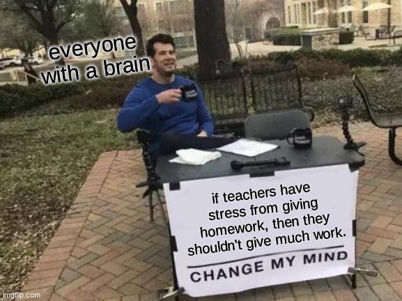 Change My Mind Meme | everyone with a brain; if teachers have stress from giving homework, then they shouldn't give much work. | image tagged in memes,change my mind | made w/ Imgflip meme maker