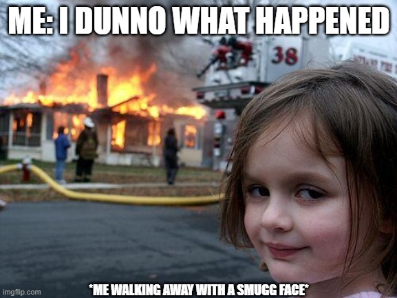 Disaster Girl | ME: I DUNNO WHAT HAPPENED; *ME WALKING AWAY WITH A SMUGG FACE* | image tagged in memes,disaster girl | made w/ Imgflip meme maker