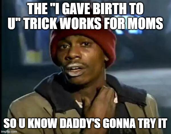 Y'all Got Any More Of That Meme | THE "I GAVE BIRTH TO U" TRICK WORKS FOR MOMS SO U KNOW DADDY'S GONNA TRY IT | image tagged in memes,y'all got any more of that | made w/ Imgflip meme maker