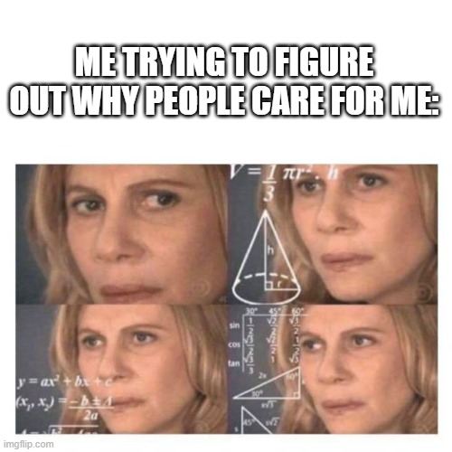 Confused Math Lady | ME TRYING TO FIGURE OUT WHY PEOPLE CARE FOR ME: | image tagged in confused math lady | made w/ Imgflip meme maker