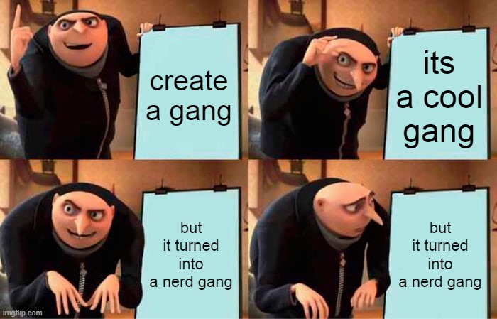 gang | create a gang; its a cool gang; but it turned into a nerd gang; but it turned into a nerd gang | image tagged in memes,gru's plan | made w/ Imgflip meme maker