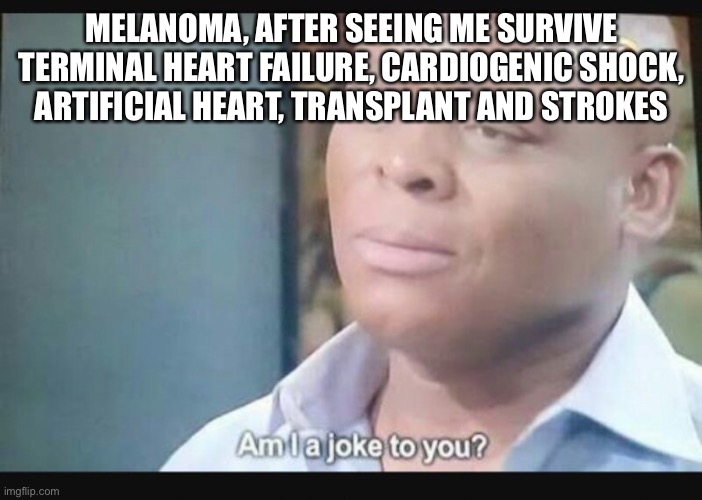 Cancer | MELANOMA, AFTER SEEING ME SURVIVE TERMINAL HEART FAILURE, CARDIOGENIC SHOCK, ARTIFICIAL HEART, TRANSPLANT AND STROKES | image tagged in am i a joke to you,melanoma,cancer,transplant,cancerous,death | made w/ Imgflip meme maker