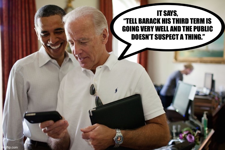 Love,Uncle George | IT SAYS,
 “TELL BARACK HIS THIRD TERM IS 
GOING VERY WELL AND THE PUBLIC
 DOESN’T SUSPECT A THING.” | image tagged in biden obama | made w/ Imgflip meme maker