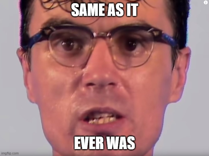 Once in a lifetime, same as it ever was | SAME AS IT; EVER WAS | image tagged in meme,music,talkingheads,davidbyrne | made w/ Imgflip meme maker