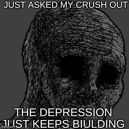 Cursed wojak | JUST ASKED MY CRUSH OUT; THE DEPRESSION JUST KEEPS BUILDING | image tagged in cursed wojak,depression | made w/ Imgflip meme maker