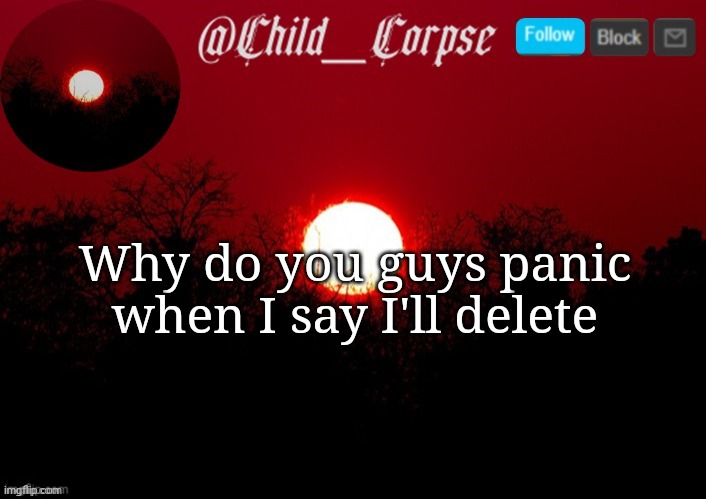 You know I won't | Why do you guys panic when I say I'll delete | image tagged in child_corpse announcement template | made w/ Imgflip meme maker