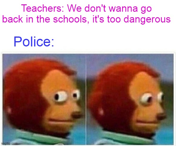 Monkey Puppet Meme | Teachers: We don't wanna go back in the schools, it's too dangerous; Police: | image tagged in memes,monkey puppet | made w/ Imgflip meme maker