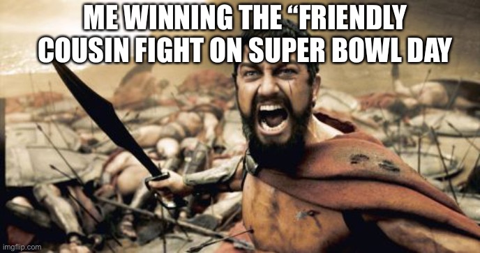 Sparta Leonidas | ME WINNING THE “FRIENDLY COUSIN FIGHT ON SUPER BOWL DAY | image tagged in memes,sparta leonidas | made w/ Imgflip meme maker