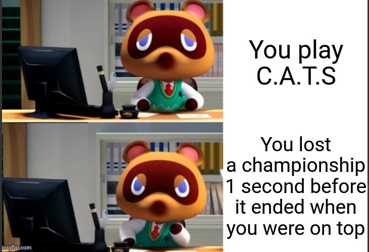 tom nook angry | You play C.A.T.S You lost a championship 1 second before it ended when you were on top | image tagged in tom nook angry | made w/ Imgflip meme maker