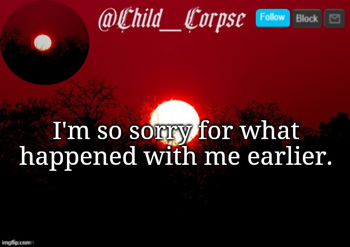 Child_Corpse announcement template | I'm so sorry for what happened with me earlier. | image tagged in child_corpse announcement template | made w/ Imgflip meme maker