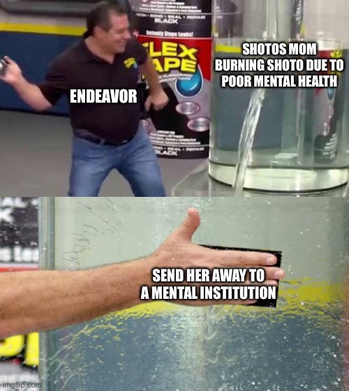 Poor shoto | SHOTOS MOM BURNING SHOTO DUE TO POOR MENTAL HEALTH; ENDEAVOR; SEND HER AWAY TO A MENTAL INSTITUTION | image tagged in flex tape | made w/ Imgflip meme maker