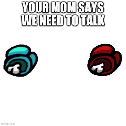 Blank Transparent Square | YOUR MOM SAYS WE NEED TO TALK | image tagged in memes,blank transparent square | made w/ Imgflip meme maker