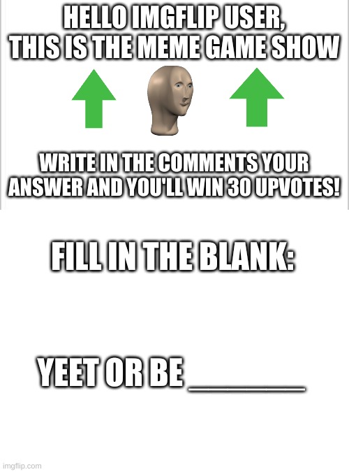 chose wisely bro | HELLO IMGFLIP USER, THIS IS THE MEME GAME SHOW; WRITE IN THE COMMENTS YOUR ANSWER AND YOU'LL WIN 30 UPVOTES! FILL IN THE BLANK:; YEET OR BE ______ | image tagged in 30 upvotes,quiz | made w/ Imgflip meme maker