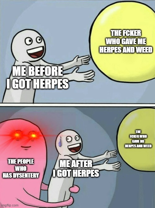 herpes | THE FCKER WHO GAVE ME HERPES AND WEED; ME BEFORE I GOT HERPES; THE FCKER WHO GAVE ME HERPES AND WEED; THE PEOPLE WHO HAS DYSENTERY; ME AFTER I GOT HERPES | image tagged in memes,running away balloon | made w/ Imgflip meme maker