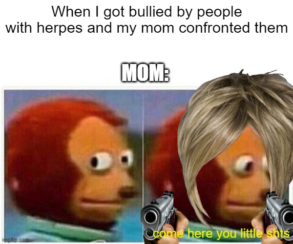 Monkey Puppet | When I got bullied by people with herpes and my mom confronted them; MOM:; come here you little shts | image tagged in memes,monkey puppet | made w/ Imgflip meme maker