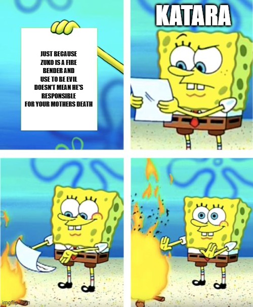 Spongebob Burning Paper | KATARA; JUST BECAUSE ZUKO IS A FIRE BENDER AND USE TO BE EVIL DOESN'T MEAN HE'S RESPONSIBLE FOR YOUR MOTHERS DEATH | image tagged in spongebob burning paper | made w/ Imgflip meme maker