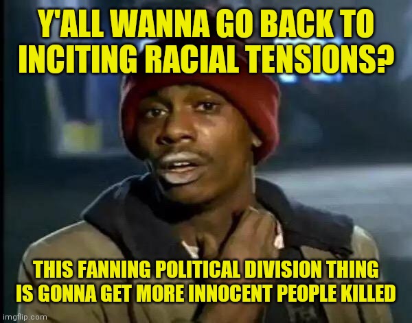 Mainstream media !We're talking to you , you corrupt mother... | Y'ALL WANNA GO BACK TO INCITING RACIAL TENSIONS? THIS FANNING POLITICAL DIVISION THING IS GONNA GET MORE INNOCENT PEOPLE KILLED | image tagged in memes,y'all got any more of that | made w/ Imgflip meme maker
