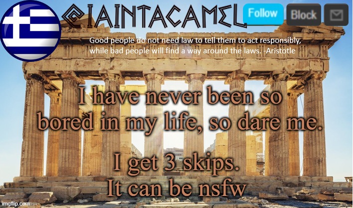 iaintacamel | I have never been so bored in my life, so dare me. I get 3 skips. It can be nsfw | image tagged in iaintacamel | made w/ Imgflip meme maker