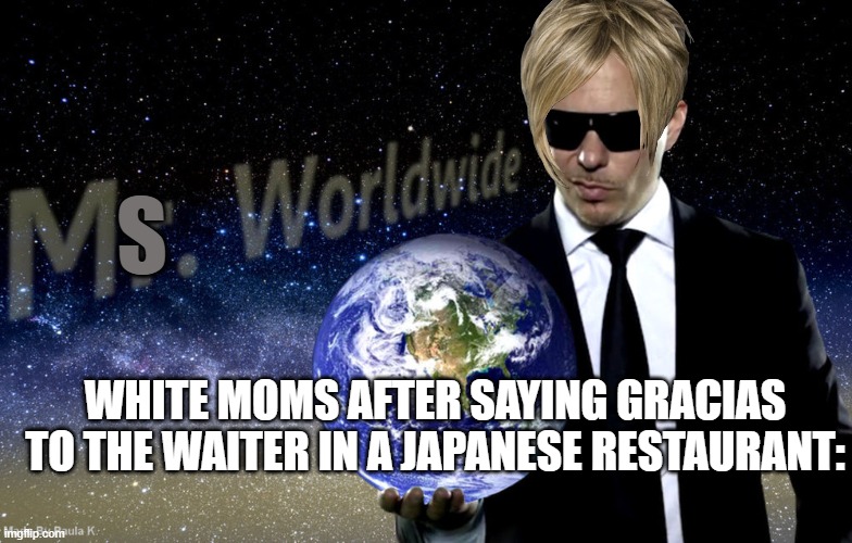 Mr Worldwide | S; WHITE MOMS AFTER SAYING GRACIAS TO THE WAITER IN A JAPANESE RESTAURANT: | image tagged in mr worldwide | made w/ Imgflip meme maker