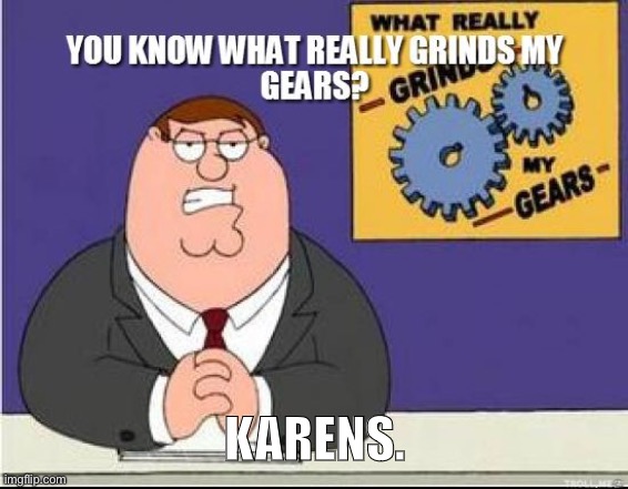 You Know What Grinds My Gears | KARENS. | image tagged in you know what grinds my gears | made w/ Imgflip meme maker