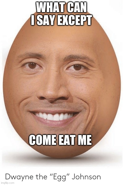 dwayne the egg johnson meme | WHAT CAN I SAY EXCEPT; COME EAT ME | image tagged in dwayne johnson,memes,fun,funny,funny as funny | made w/ Imgflip meme maker