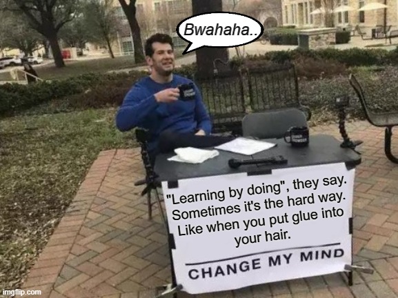 Don't do it. It's not a good idea, trust me. | Bwahaha.. "Learning by doing", they say.
Sometimes it's the hard way.
Like when you put glue into
your hair. | image tagged in change my mind,glue,funny,meme,life lessons,bad idea | made w/ Imgflip meme maker