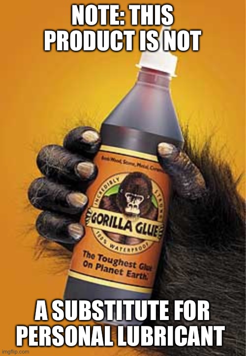 Gorilla glue | NOTE: THIS PRODUCT IS NOT; A SUBSTITUTE FOR PERSONAL LUBRICANT | image tagged in gorilla glue | made w/ Imgflip meme maker