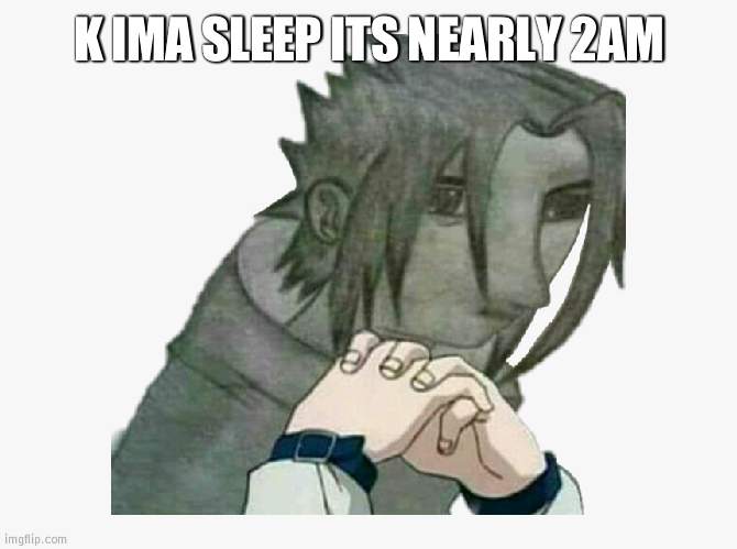 Bad Sasuke drawing | K IMA SLEEP ITS NEARLY 2AM | image tagged in bad sasuke drawing | made w/ Imgflip meme maker