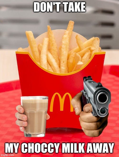 McDonald's Fries no- | DON'T TAKE; MY CHOCCY MILK AWAY | image tagged in choccy milk | made w/ Imgflip meme maker