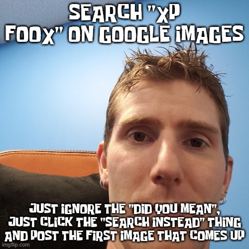 Linus Face Meme | SEARCH "XP FOOX" ON GOOGLE IMAGES; JUST IGNORE THE "DID YOU MEAN", JUST CLICK THE "SEARCH INSTEAD" THING AND POST THE FIRST IMAGE THAT COMES UP | image tagged in linus face meme | made w/ Imgflip meme maker